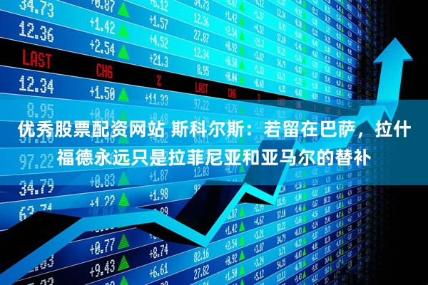 优秀股票配资网站 斯科尔斯：若留在巴萨，拉什福德永远只是拉菲尼亚和亚马尔的替补
