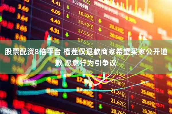 股票配资8倍平台 榴莲仅退款商家希望买家公开道歉 恶意行为引争议