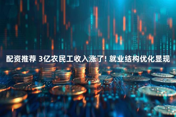 配资推荐 3亿农民工收入涨了! 就业结构优化显现
