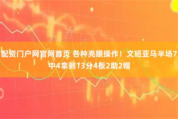 配资门户网官网首页 各种亮眼操作！文班亚马半场7中4拿到13分4板2助2帽