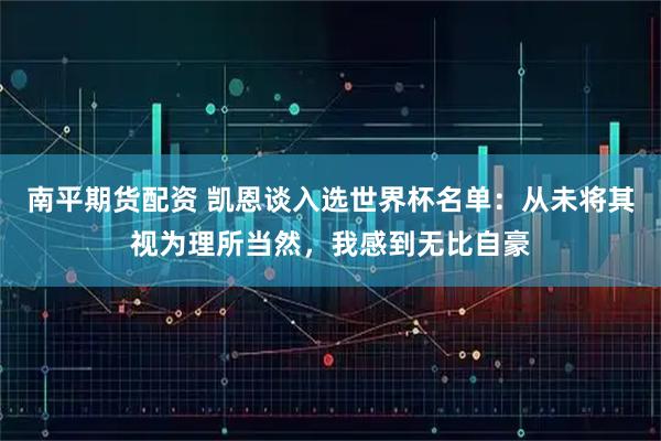 南平期货配资 凯恩谈入选世界杯名单：从未将其视为理所当然，我感到无比自豪