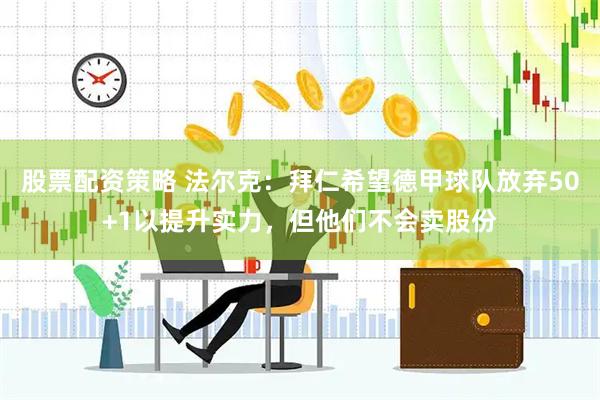 股票配资策略 法尔克：拜仁希望德甲球队放弃50+1以提升实力，但他们不会卖股份