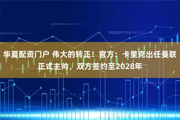 华夏配资门户 伟大的转正！官方：卡里克出任曼联正式主帅，双方签约至2028年