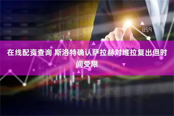 在线配资查询 斯洛特确认萨拉赫对维拉复出但时间受限