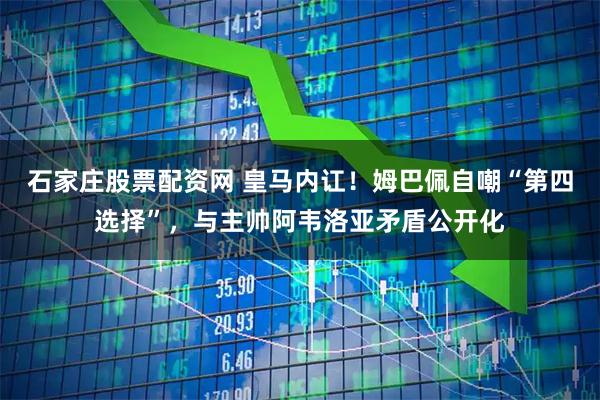 石家庄股票配资网 皇马内讧！姆巴佩自嘲“第四选择”，与主帅阿韦洛亚矛盾公开化