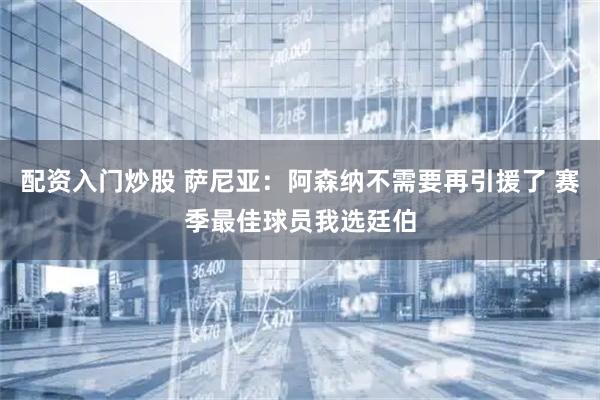 配资入门炒股 萨尼亚：阿森纳不需要再引援了 赛季最佳球员我选廷伯
