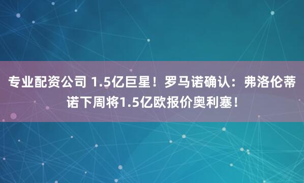 专业配资公司 1.5亿巨星！罗马诺确认：弗洛伦蒂诺下周将1.5亿欧报价奥利塞！