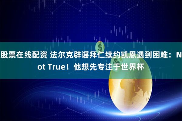股票在线配资 法尔克辟谣拜仁续约凯恩遇到困难：Not True！他想先专注于世界杯