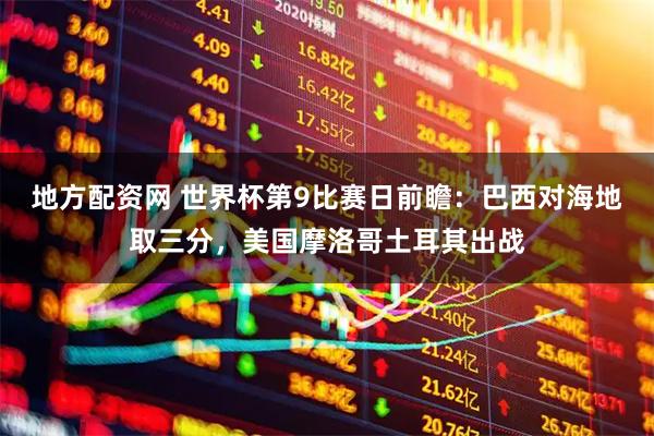 地方配资网 世界杯第9比赛日前瞻：巴西对海地取三分，美国摩洛哥土耳其出战